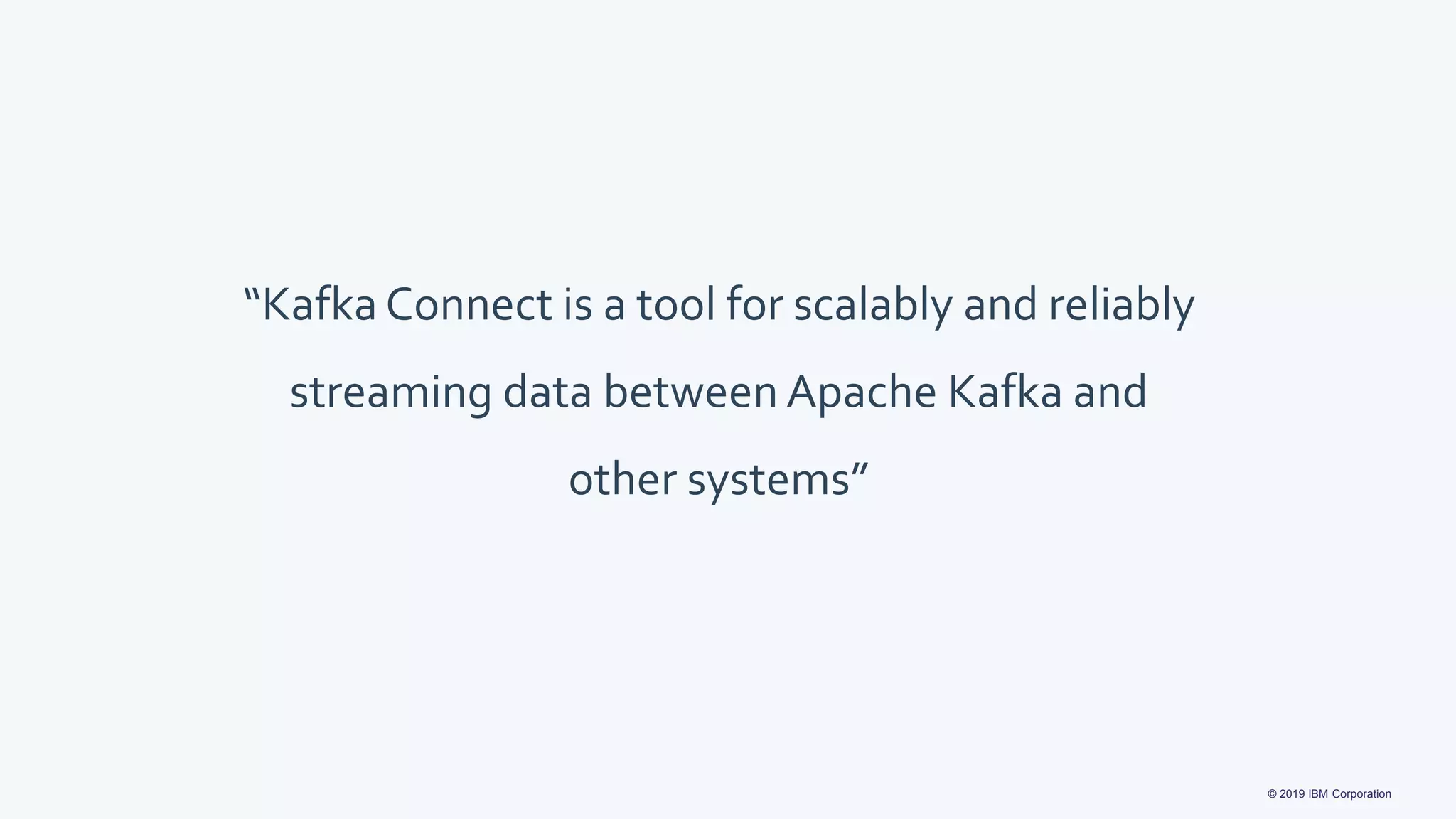 © 2019 IBM Corporation
“Kafka Connect is a tool for scalably and reliably
streaming data between Apache Kafka and
other systems”
 