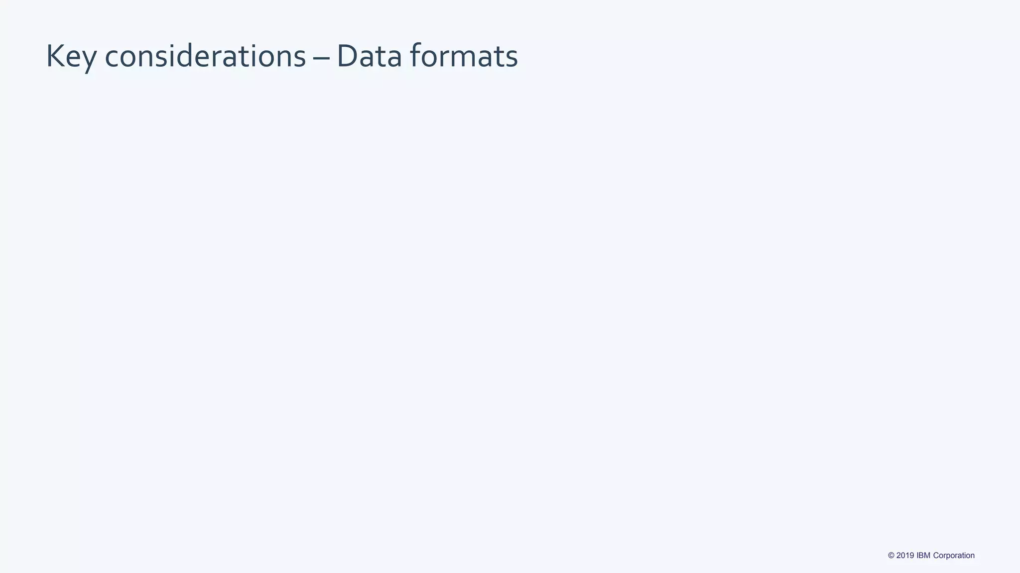 © 2019 IBM Corporation
Key considerations – Data formats
 