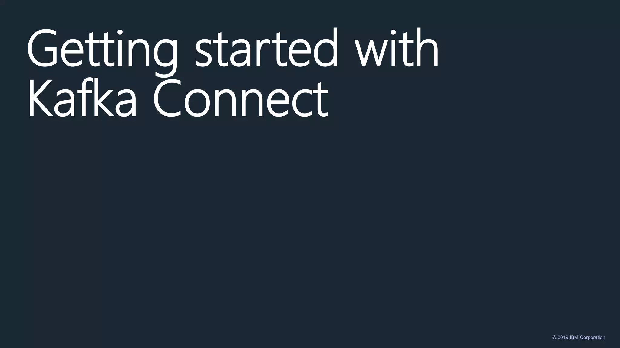 © 2019 IBM Corporation
Getting started with
Kafka Connect
 