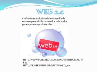 e refiere una evolución de Internet dónde
estamos pasando de contenidos publicados
por empresas o profesionales




HTT://WWW.MAESTRODELWED.COM/EDITORIAL/W
E 2/
HTT://ES.WIKIPEDIA.ORG/WIKI/WED_2.0
 