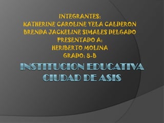 INTEGRANTES: KATHERINE CAROLINE YELA CALDERON BRENDA JACKELINE SIMALES DELGADO PRESENTADO A: HERIBERTO MOLINA GRADO: 8-B INSTITUCION EDUCATIVA CIUDAD DE ASIS 