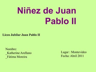 Niñez de Juan Pablo II Liceo Jubilar Juan Pablo II Nombre: _Katherine Arellano _Fátima Moreira Lugar : Montevideo Fecha: Abril 2011 