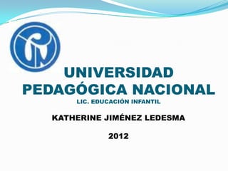 UNIVERSIDAD
PEDAGÓGICA NACIONAL
      LIC. EDUCACIÓN INFANTIL

  KATHERINE JIMÉNEZ LEDESMA

              2012
 