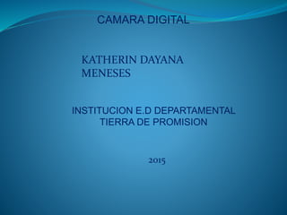 CAMARA DIGITAL
KATHERIN DAYANA
MENESES
INSTITUCION E.D DEPARTAMENTAL
TIERRA DE PROMISION
2015
 