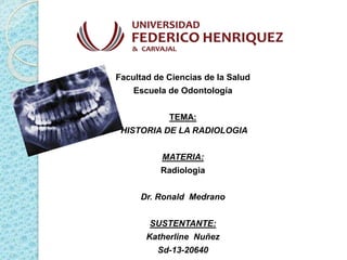 Facultad de Ciencias de la Salud
Escuela de Odontología
TEMA:
HISTORIA DE LA RADIOLOGIA
MATERIA:
Radiologia
Dr. Ronald Medrano
SUSTENTANTE:
Katherline Nuñez
Sd-13-20640
 
