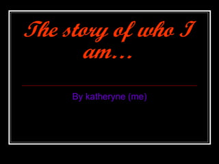 The story of who I am… By katheryne (me) 