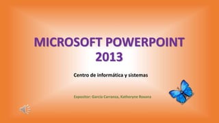 MICROSOFT POWERPOINT
2013
Centro de informática y sistemas
Expositor: García Carranza, Katheryne Roxana
 