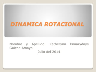 DINAMICA ROTACIONAL
Nombre y Apellido: Katherynn Ismarydays
Guiche Amaya
Julio del 2014
 