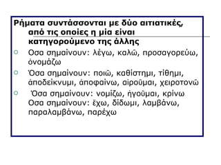 Ρήματα συντάσσονται με δύο αιτιατικές, από τις οποίες η μία είναι κατηγορούμενο της άλλης   Οσα σημαίνουν: λέγω, καλῶ, προσαγορεύω, ὀνομάζω  Όσα σημαίνουν: ποιῶ, καθίστημι, τίθημι, ἀποδείκνυμι, ἀποφαίνω, αἱροῦμαι, χειροτονῶ    Όσα σημαίνουν: νομίζω, ἡγοῦμαι, κρίνω Οσα σημαίνουν: ἔχω, δίδωμι, λαμβάνω, παραλαμβάνω, παρέχω  