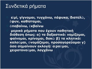 εἰμί, γίγνομαι, τυγχάνω, πέφυκα, διατελῶ, ἔφυν, καθίσταμαι, ἀποβαίνω, ἐκβαίνω μερικά ρήματα που έχουν παθητική διάθεση όπως:   α) τα δοξαστικά: νομίζομαι, φαίνομαι, κρίνομαι, δοκῶ   β) τα κλητικά: καλοῦμαι, ὀνομάζομαι, προσαγορεύομαι   γ) όσα σημαίνουν εκλογή: αἱροῦμαι, χειροτονοῦμαι, λαγχάνω Συνδετικά ρήματα   