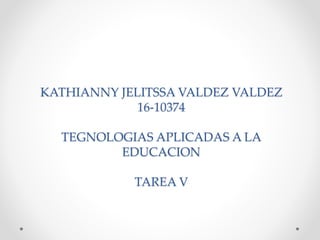 KATHIANNY JELITSSA VALDEZ VALDEZ
16-10374
TEGNOLOGIAS APLICADAS A LA
EDUCACION
TAREA V
 