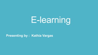 E-learning
Presenting by : Kathia Vargas
 