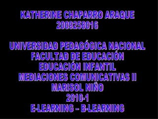 KATHERINE CHAPARRO ARAQUE 2009258016 UNIVERSIDAD PEDAGÓGICA NACIONAL FACULTAD DE EDUCACIÓN  EDUCACIÓN INFANTIL MEDIACIONES COMUNICATIVAS II MARISOL NIÑO 2010-1 E-LEARNING – B-LEARNING 