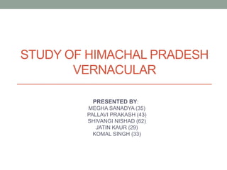 STUDY OF HIMACHAL PRADESH
VERNACULAR
PRESENTED BY:
MEGHA SANADYA (35)
PALLAVI PRAKASH (43)
SHIVANGI NISHAD (62)
JATIN KAUR (29)
KOMAL SINGH (33)
 
