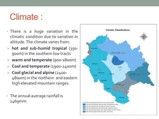 Climate :
• There is a huge variation in the
climatic condition due to variation in
altitude.The climate varies from:
 ho...