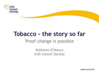 Tobacco - the story so far
    Proof change is possible
         Kathleen O’Meara
        Irish Cancer Society
 