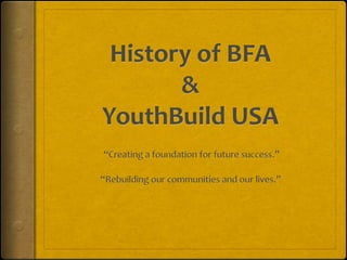 History of BFA & YouthBuild USA “Creating a foundation for future success.” “Rebuilding our communities and our lives.” 