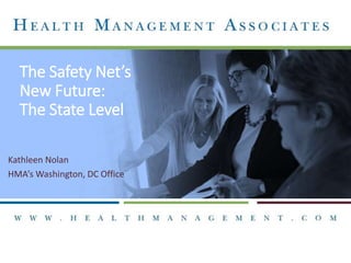 The Safety Net’s
New Future:
The State Level
Kathleen Nolan
HMA’s Washington, DC Office
 