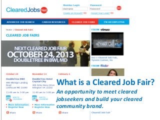 What is a Cleared Job Fair?
An opportunity to meet cleared
jobseekers and build your cleared
community brand.

 