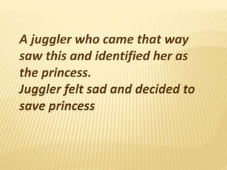 A juggler who came that way 
saw this and identified her as 
the princess. 
Juggler felt sad and decided to 
save princess 
 