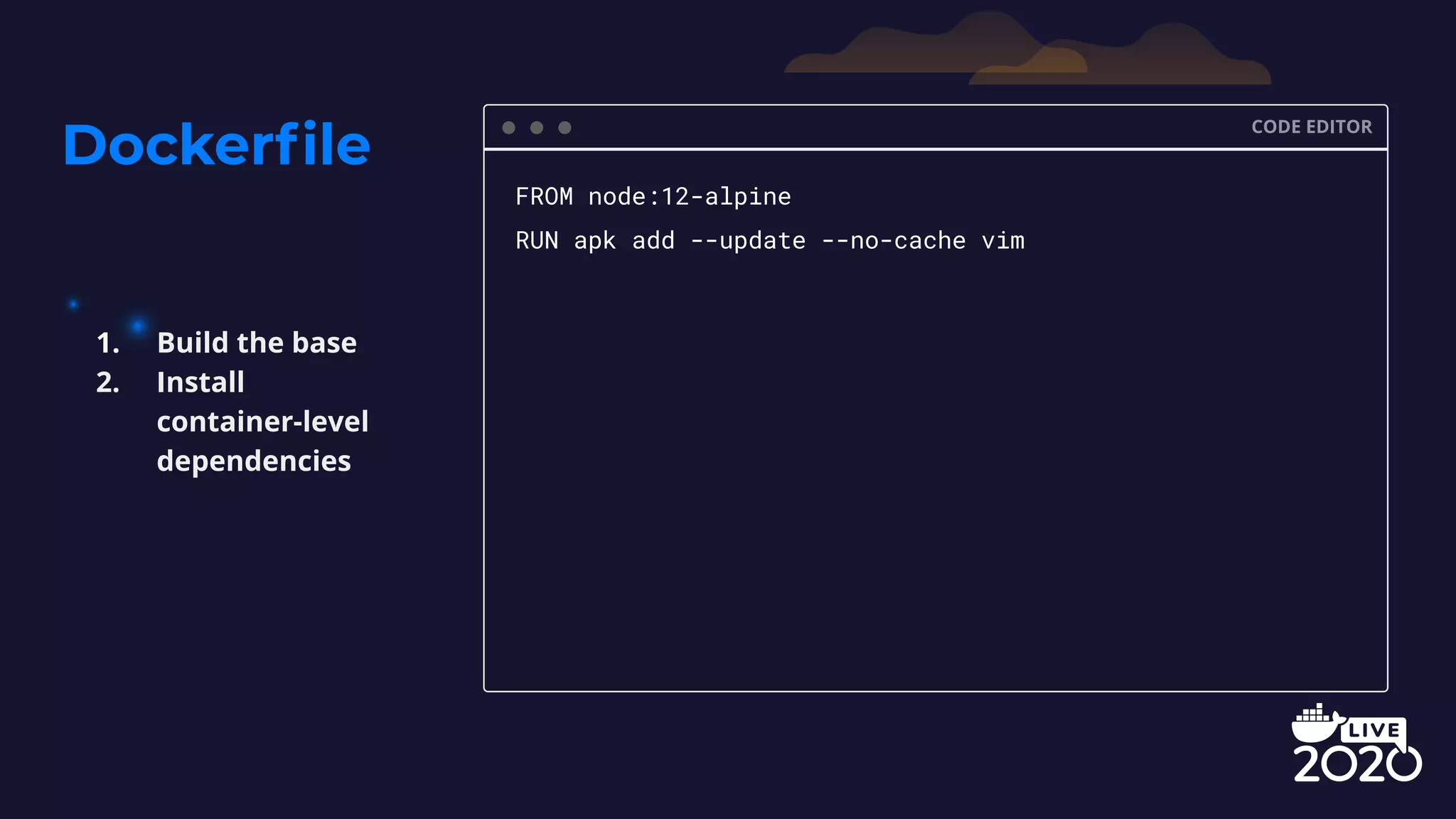 Dockerﬁle CODE EDITOR FROM node:12-alpine RUN apk add --update --no-cache vim 1. Build the base 2. Install container-level dependencies 