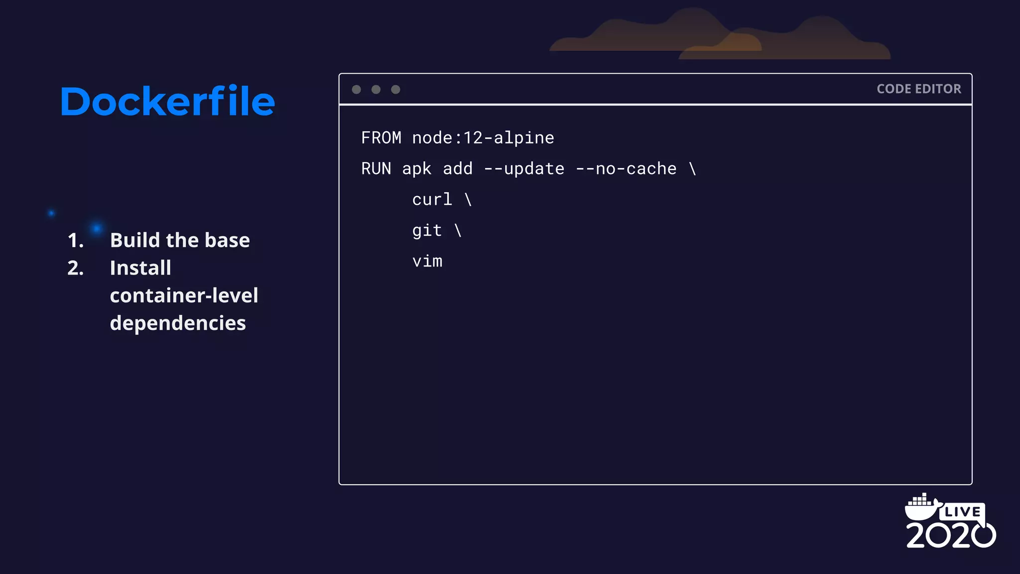 Dockerﬁle CODE EDITOR FROM node:12-alpine RUN apk add --update --no-cache curl git vim 1. Build the base 2. Install container-level dependencies 