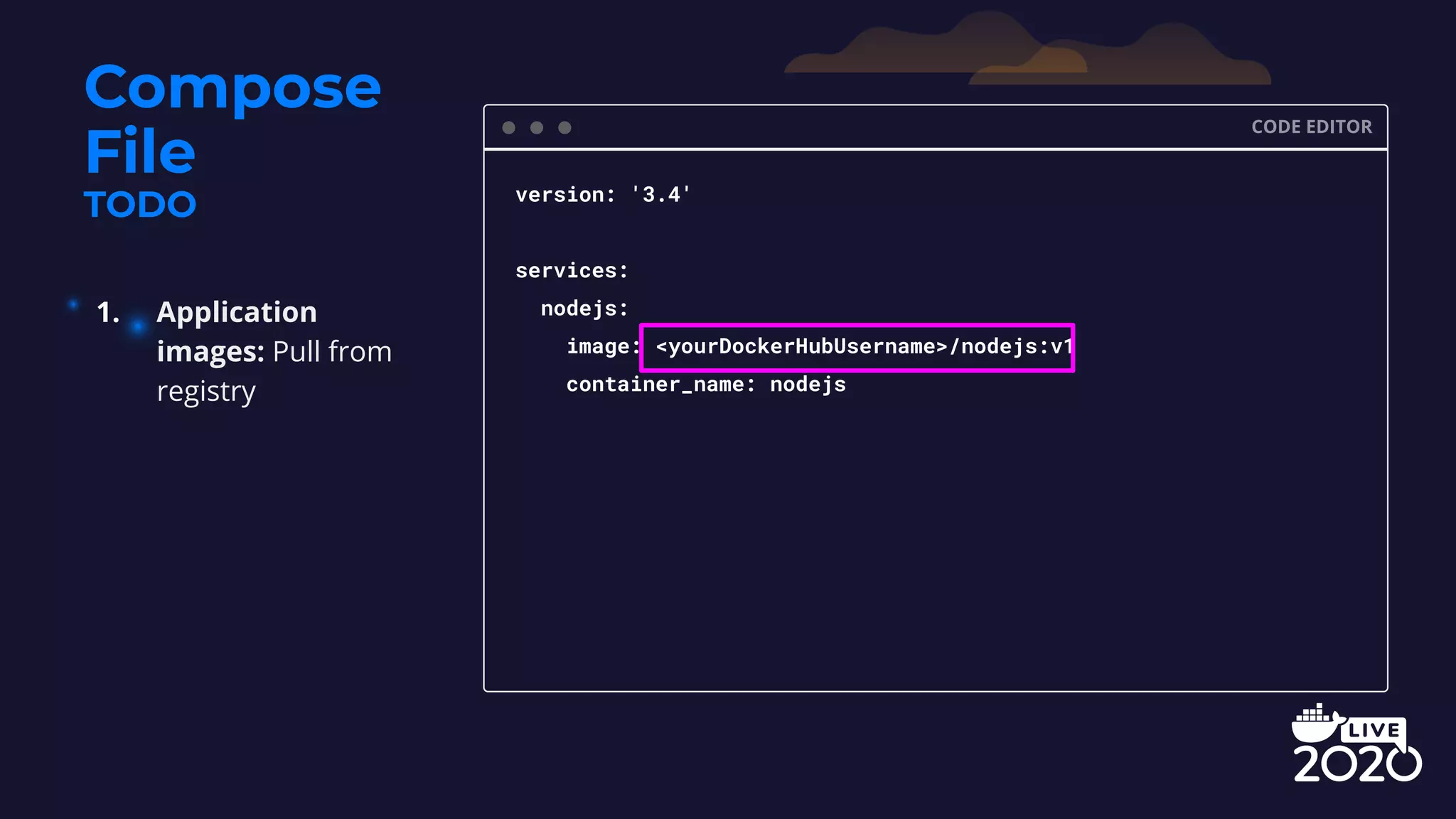 Compose File TODO CODE EDITOR version: '3.4' services: nodejs: image: <yourDockerHubUsername>/nodejs:v1 container_name: nodejs 1. Application images: Pull from registry 