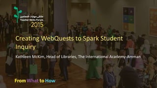 Creating WebQuests to Spark Student
Inquiry
Kathleen McKim, Head of Libraries, The International Academy-Amman
 