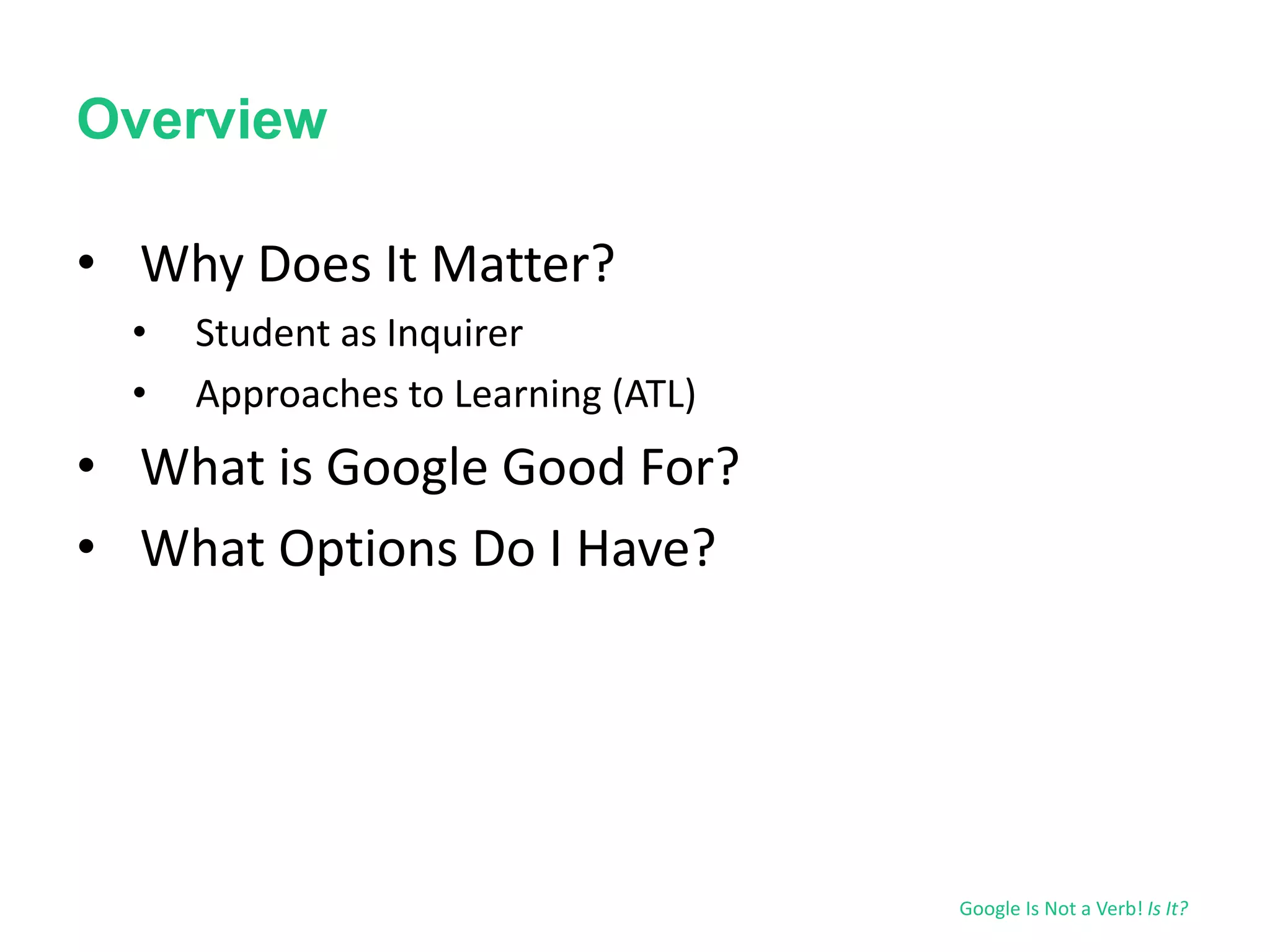 Overview 
• Why Does It Matter? 
• Student as Inquirer 
• Approaches to Learning (ATL) 
• What is Google Good For? 
• What Options Do I Have? 
Google Is Not a Verb! Is It? 
 
