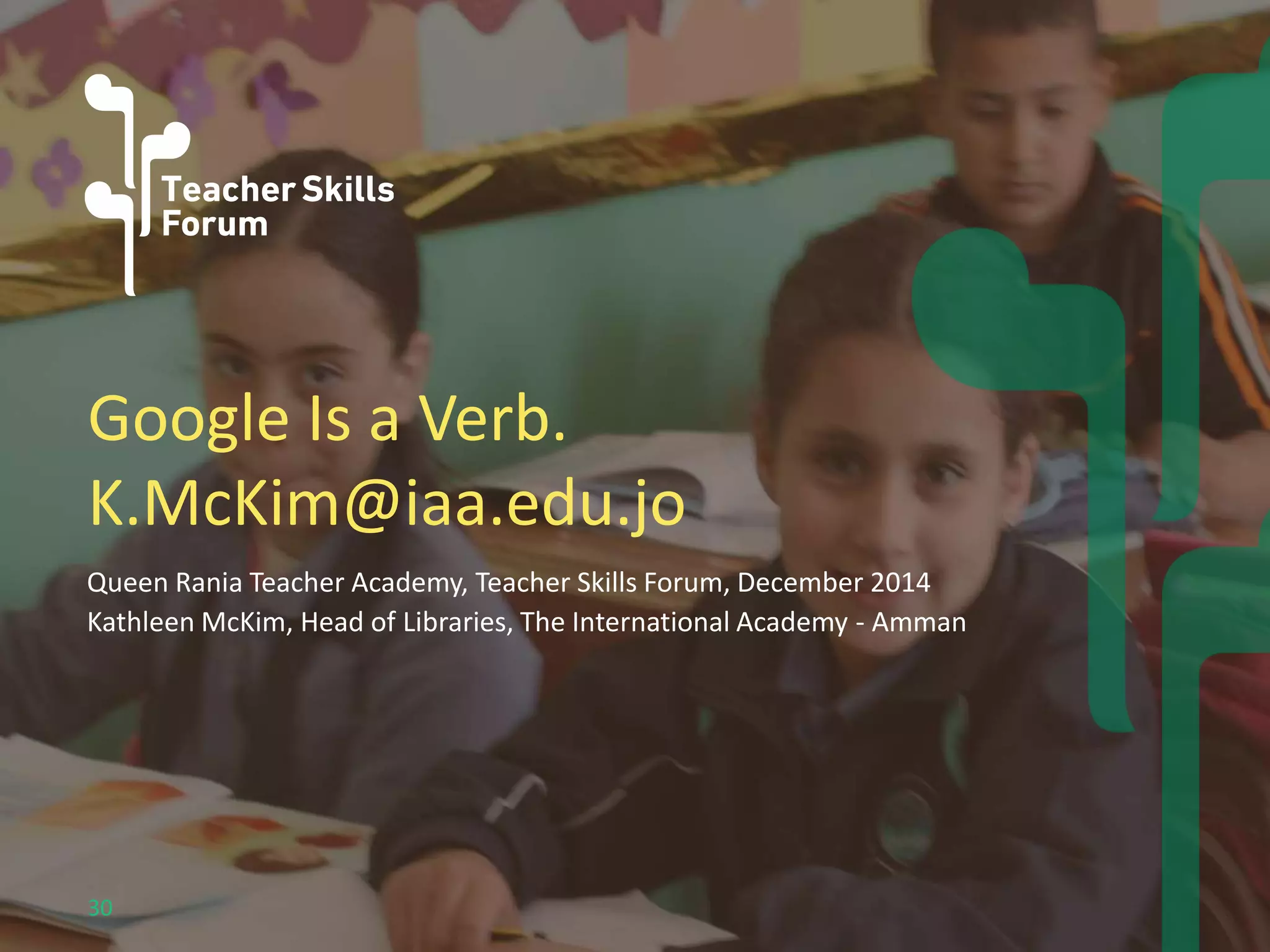 Google Is a Verb. 
K.McKim@iaa.edu.jo 
Queen Rania Teacher Academy, Teacher Skills Forum, December 2014 
Kathleen McKim, Head of Libraries, The International Academy - Amman 
30 
