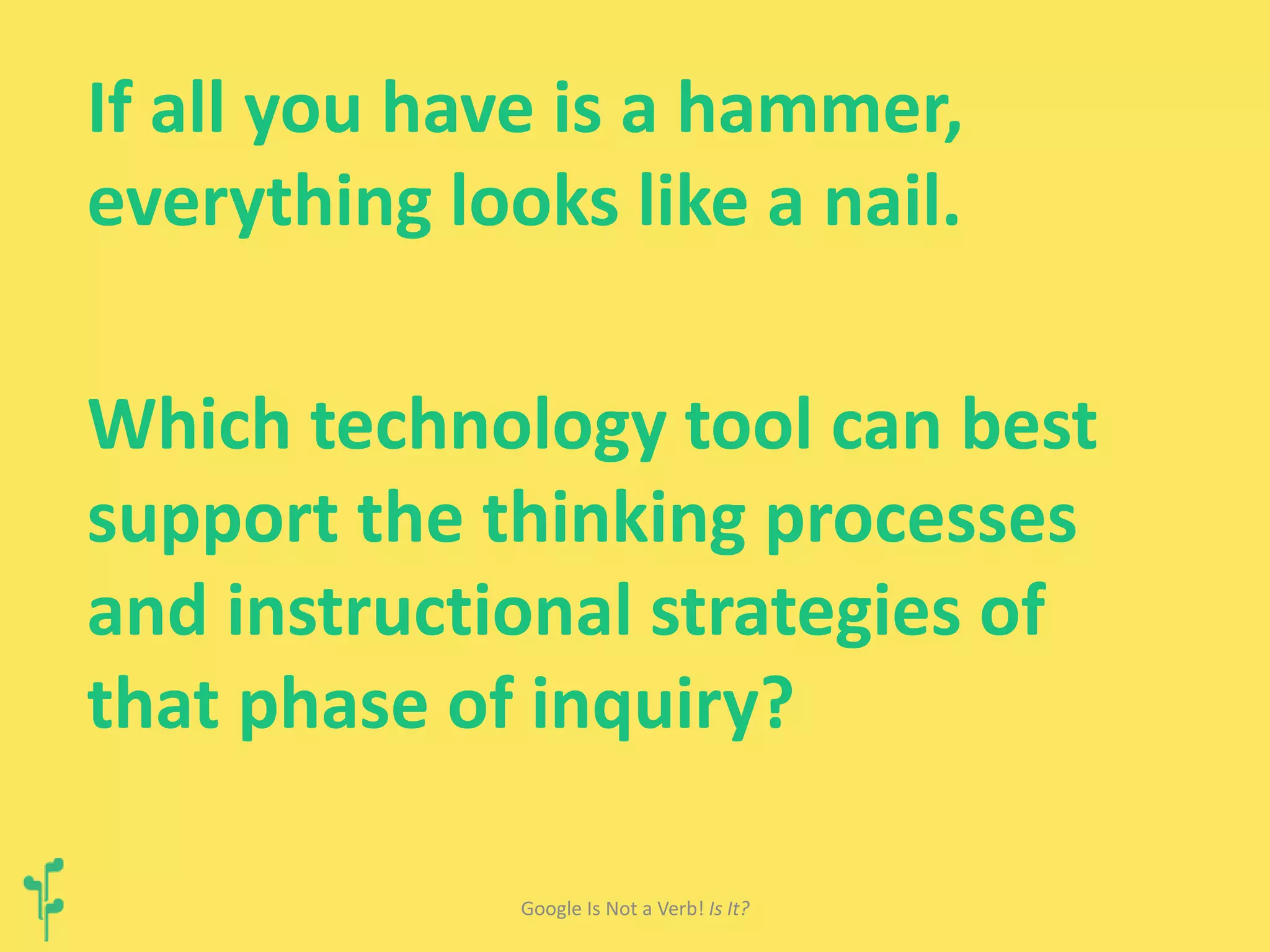 If all you have is a hammer, 
everything looks like a nail. 
Which technology tool can best 
support the thinking processes 
and instructional strategies of 
that phase of inquiry? 
Google Is Not a Verb! Is It? 
 