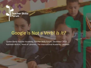 Google Is Not a Verb! Is It? 
Queen Rania Teacher Academy, Teacher Skills Forum, December 2014 
Kathleen McKim, Head of Libraries, The International Academy - Amman 
 