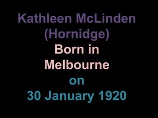 Kathleen McLinden (Hornidge)Born in Melbourne on 30 January 1920 