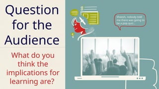 Question
for the
Audience
What do you
think the
implications for
learning are?
Sheesh, nobody told
me there was going to
be a pop quiz…
 