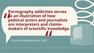 Burke & MillerMacPhee, 2021
Pornography addiction serves
as an illustration of how
political actors and journalists
are interpreters and claims-
makers of scientific knowledge.
“
“
 