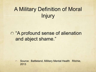 A Military Definition of Moral
Injury
“A profound sense of alienation
and abject shame.”
Source: Battleland, Military Mental Health Ritchie,
2013
 