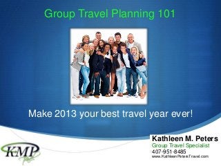 S
Group Travel Planning 101
Kathleen M. Peters
Group Travel Specialist
407-951-8485
www.KathleenPetersTravel.com
Make 2013 your best travel year ever!
 