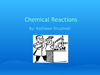 Chemical Reactions By: Kathleen Struzinski 