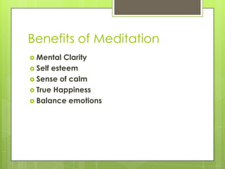 Benefits of Meditation
 Mental Clarity
 Self esteem
 Sense of calm
 True Happiness
 Balance emotions
 