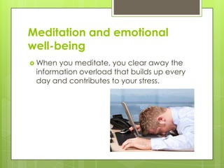 Meditation and emotional
well-being
 When you meditate, you clear away the
information overload that builds up every
day and contributes to your stress.
 