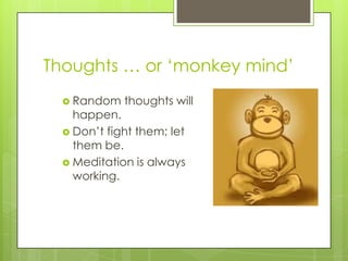 Thoughts … or ‘monkey mind’
 Random thoughts will
happen.
 Don’t fight them; let
them be.
 Meditation is always
working.
 