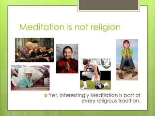 Meditation is not religion
 Yet, interestingly Meditation is part of
every religious tradition.
 