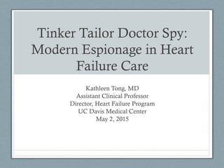 Tinker Tailor Doctor Spy:
Modern Espionage in Heart
Failure Care
Kathleen Tong, MD
Assistant Clinical Professor
Director, Heart Failure Program
UC Davis Medical Center
May 2, 2015
 