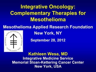 Integrative Oncology:
   Complementary Therapies for
          Mesothelioma
Mesothelioma Applied Research Foundation
             New York, NY
             September 28, 2012


            Kathleen Wesa, MD
        Integrative Medicine Service
    Memorial Sloan-Kettering Cancer Center
                New York, USA
 