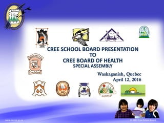 © 2012 Cree School Boardwww.cscree.qc.ca
CREE SCHOOL BOARD PRESENTATION
TO
CREE BOARD OF HEALTH
SPECIAL ASSEMBLY
Waskaganish, Quebec
April 12, 2016
 