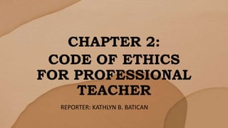 CHAPTER 2:
CODE OF ETHICS
FOR PROFESSIONAL
TEACHER
REPORTER: KATHLYN B. BATICAN
 