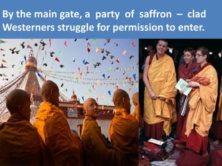 By the main gate, a party of saffron – clad Westerners struggle for permission to enter.  