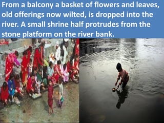 From a balcony a basket of flowers and leaves, old offerings now wilted, is dropped into the river. A small shrine half protrudes from the stone platform on the river bank.  
