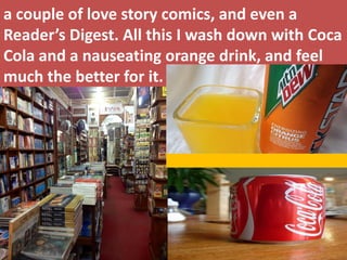 a couple of love story comics, and even a Reader’s Digest. All this I wash down with Coca Cola and a nauseating orange drink, and feel much the better for it.  