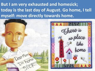 But I am very exhausted and homesick; today is the last day of August. Go home, I tell myself: move directly towards home.  